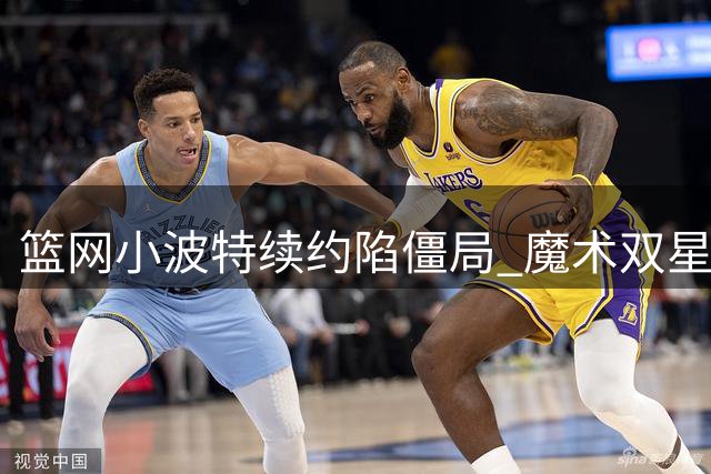 篮网小波特续约陷僵局 魔术双星交易方案浮出水面
